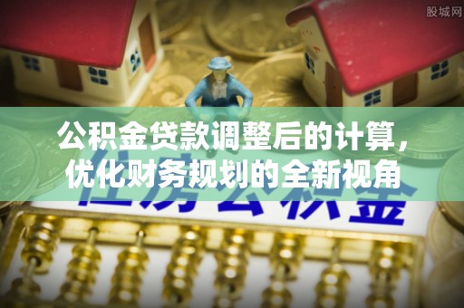 湾里公积金贷款调整后的计算，优化财务规划的全新视角