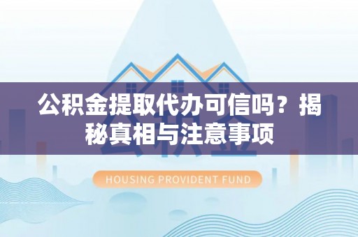 湾里公积金提取代办可信吗？揭秘真相与注意事项