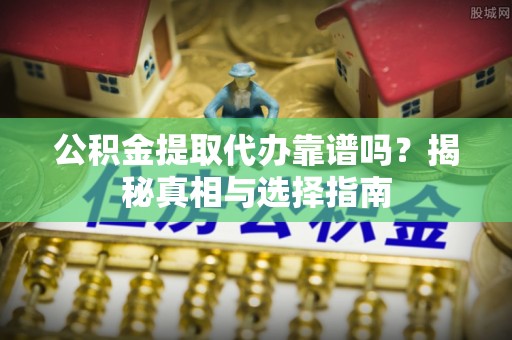 湾里公积金提取代办靠谱吗？揭秘真相与选择指南