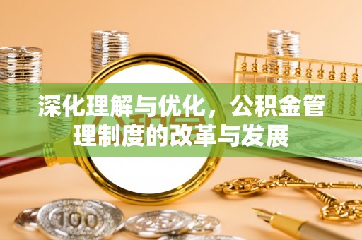 湾里深化理解与优化，公积金管理制度的改革与发展