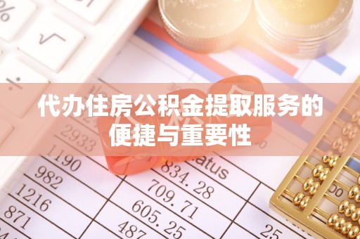 湾里代办住房公积金提取服务的便捷与重要性