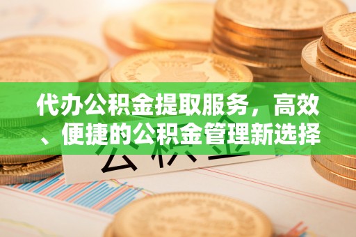 湾里代办公积金提取服务，高效、便捷的公积金管理新选择