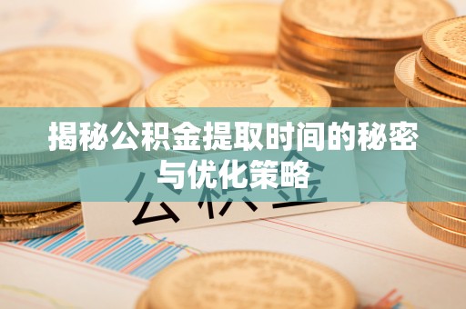 湾里揭秘公积金提取时间的秘密与优化策略