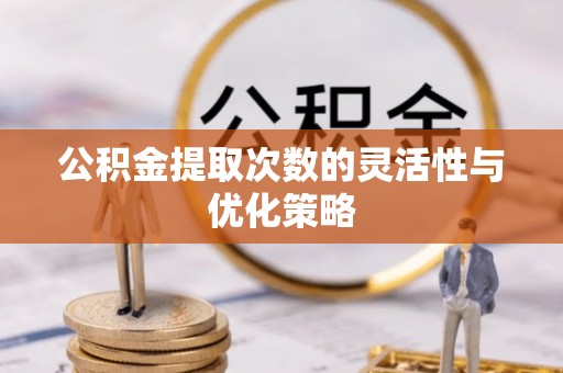 湾里公积金提取次数的灵活性与优化策略