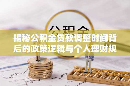 湾里揭秘公积金贷款调整时间背后的政策逻辑与个人理财规划