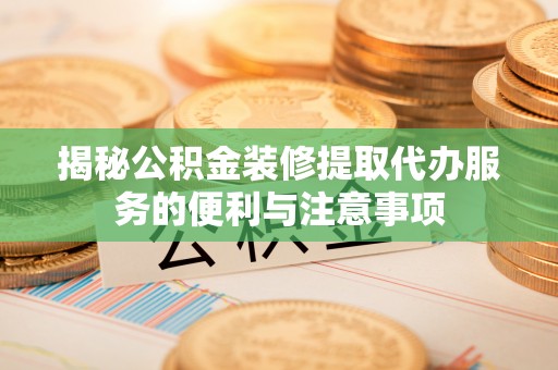 湾里揭秘公积金装修提取代办服务的便利与注意事项