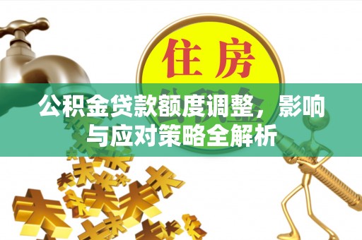 湾里公积金贷款额度调整，影响与应对策略全解析