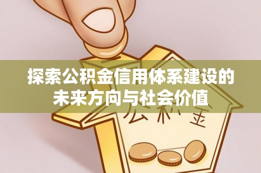 湾里探索公积金信用体系建设的未来方向与社会价值