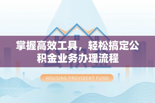湾里掌握高效工具，轻松搞定公积金业务办理流程