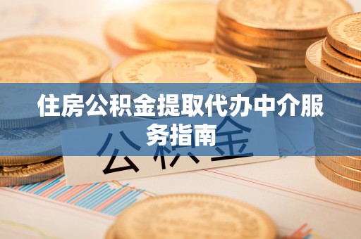 湾里住房公积金提取代办中介服务指南