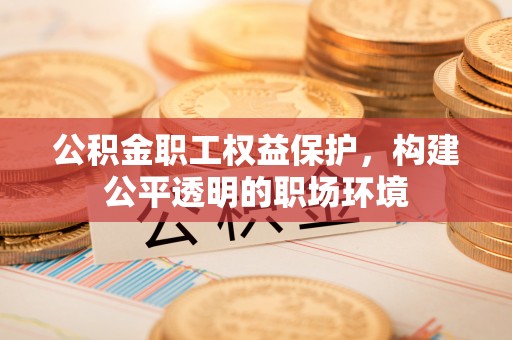 湾里公积金职工权益保护，构建公平透明的职场环境