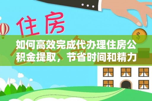 湾里如何高效完成代办理住房公积金提取，节省时间和精力？