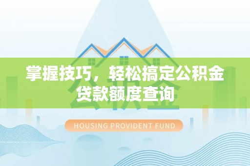 湾里掌握技巧，轻松搞定公积金贷款额度查询