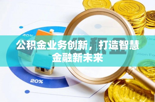 湾里公积金业务创新，打造智慧金融新未来
