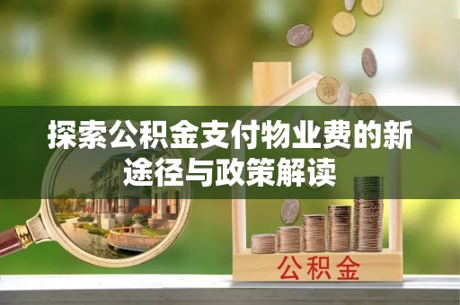 湾里探索公积金支付物业费的新途径与政策解读