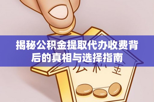 湾里揭秘公积金提取代办收费背后的真相与选择指南