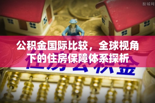 湾里公积金国际比较，全球视角下的住房保障体系探析