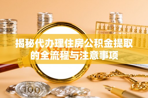 湾里揭秘代办理住房公积金提取的全流程与注意事项