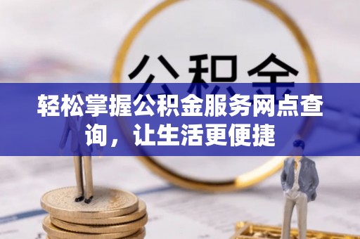 湾里轻松掌握公积金服务网点查询，让生活更便捷