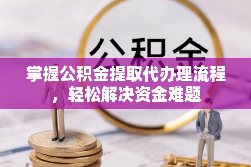 湾里掌握公积金提取代办理流程，轻松解决资金难题