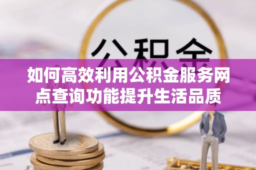 湾里如何高效利用公积金服务网点查询功能提升生活品质