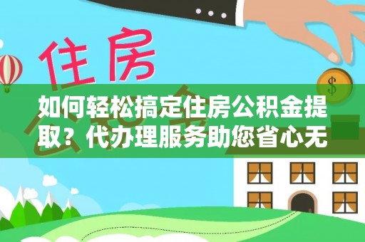 湾里如何轻松搞定住房公积金提取？代办理服务助您省心无忧