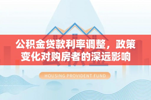 湾里公积金贷款利率调整，政策变化对购房者的深远影响