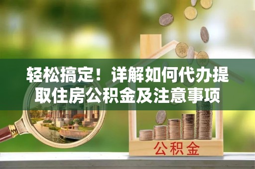 湾里轻松搞定！详解如何代办提取住房公积金及注意事项