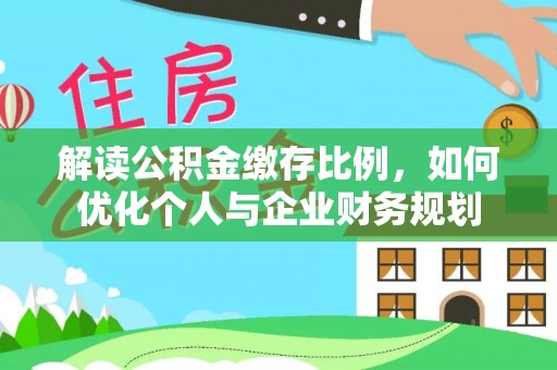 湾里解读公积金缴存比例，如何优化个人与企业财务规划