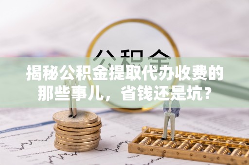湾里揭秘公积金提取代办收费的那些事儿，省钱还是坑？