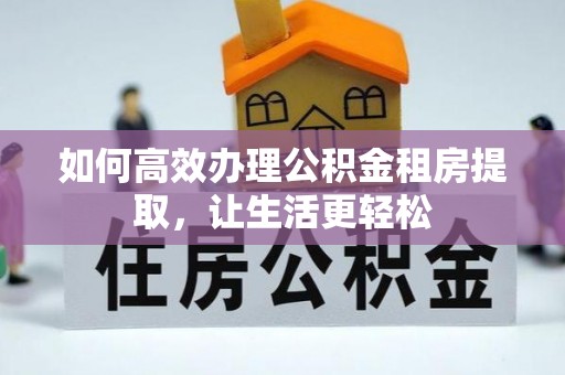 湾里如何高效办理公积金租房提取，让生活更轻松