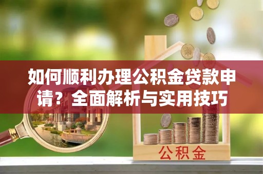 湾里如何顺利办理公积金贷款申请？全面解析与实用技巧