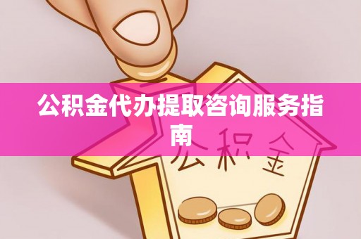 湾里公积金代办提取咨询服务指南