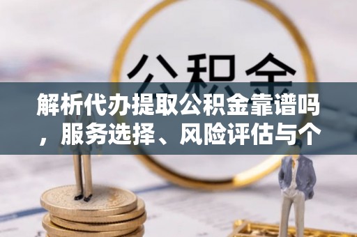 湾里解析代办提取公积金靠谱吗，服务选择、风险评估与个人权益保障