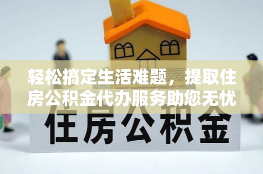 湾里轻松搞定生活难题，提取住房公积金代办服务助您无忧理财