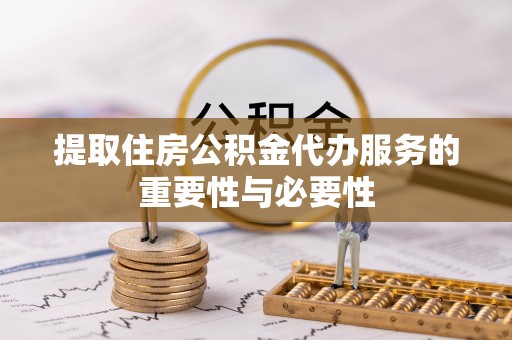 湾里提取住房公积金代办服务的重要性与必要性