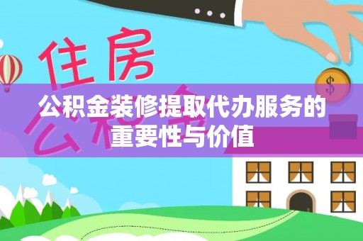 湾里公积金装修提取代办服务的重要性与价值