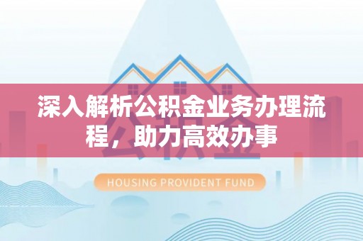 湾里深入解析公积金业务办理流程，助力高效办事
