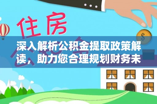 湾里深入解析公积金提取政策解读，助力您合理规划财务未来