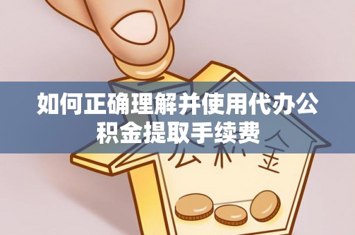 湾里如何正确理解并使用代办公积金提取手续费