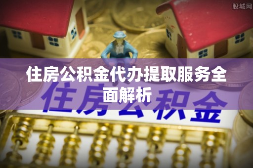 湾里住房公积金代办提取服务全面解析