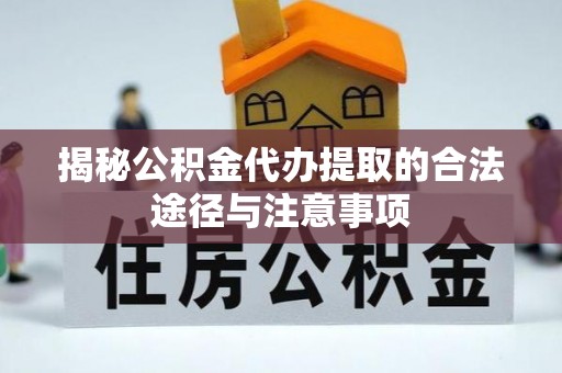 湾里揭秘公积金代办提取的合法途径与注意事项