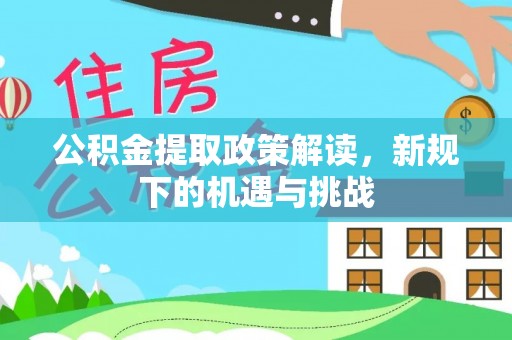 湾里公积金提取政策解读，新规下的机遇与挑战