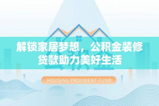 湾里解锁家居梦想，公积金装修贷款助力美好生活
