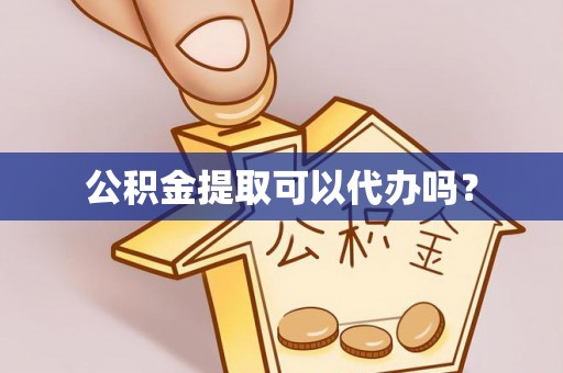 湾里公积金提取可以代办吗？
