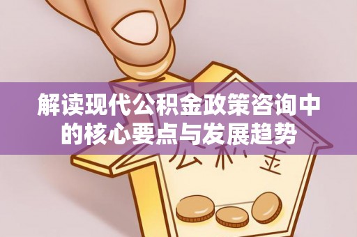 湾里解读现代公积金政策咨询中的核心要点与发展趋势