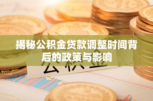 湾里揭秘公积金贷款调整时间背后的政策与影响