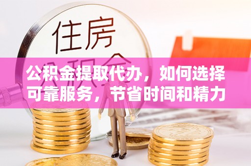 湾里公积金提取代办，如何选择可靠服务，节省时间和精力？