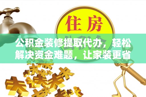 湾里公积金装修提取代办，轻松解决资金难题，让家装更省心