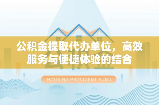 湾里公积金提取代办单位，高效服务与便捷体验的结合